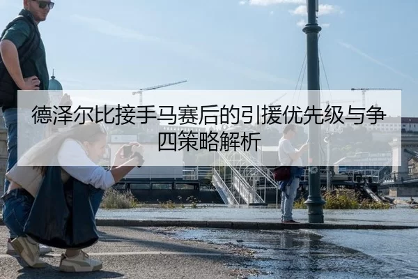 德泽尔比接手马赛后的引援优先级与争四策略解析