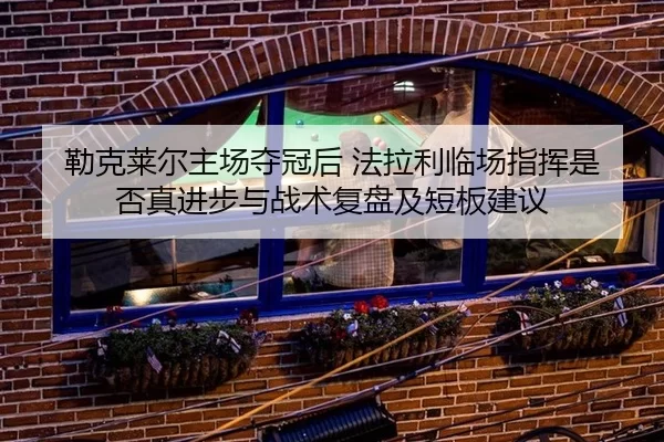 勒克莱尔主场夺冠后 法拉利临场指挥是否真进步与战术复盘及短板建议