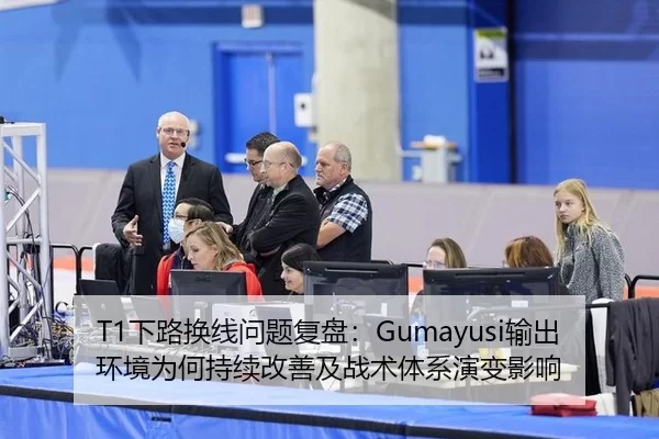 T1下路换线问题复盘：Gumayusi输出环境为何持续改善及战术体系演变影响