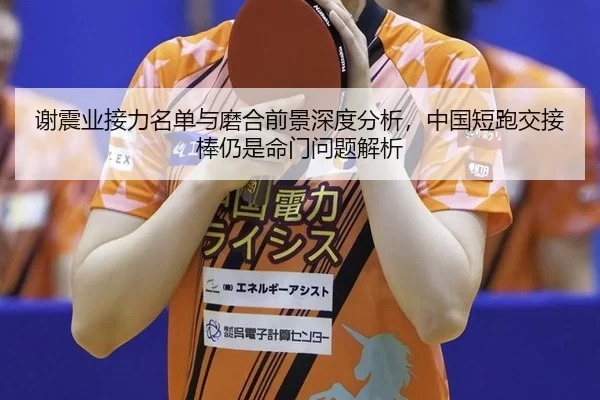 谢震业接力名单与磨合前景深度分析，中国短跑交接棒仍是命门问题解析